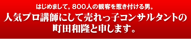 はじめまして。800人の観客を惹き付ける男。人気プロ講師にして売れっ子コンサルタントの町田和隆と申します。